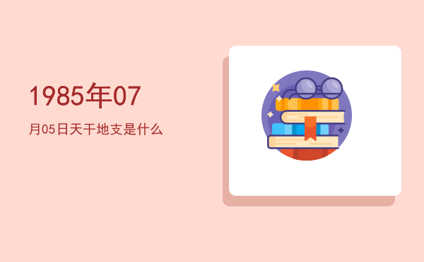 1985年07月05日天干地支是什么