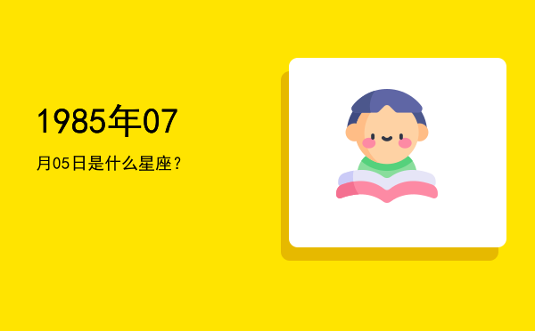 1985年07月05日是什么星座？