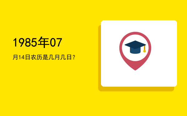 1985年07月14日农历是几月几日？