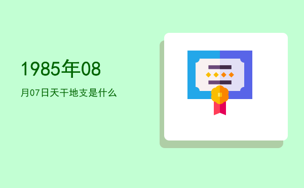 1985年08月07日天干地支是什么