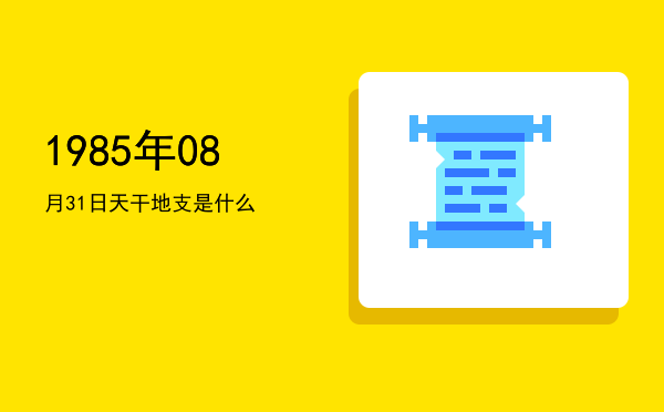 1985年08月31日天干地支是什么