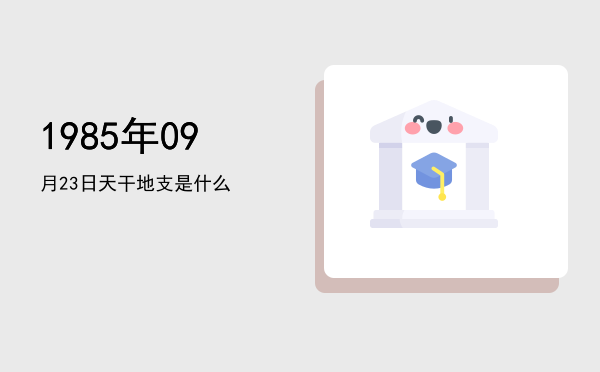 1985年09月23日天干地支是什么