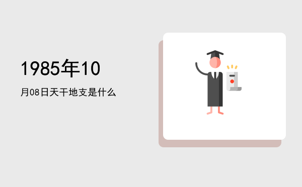 1985年10月08日天干地支是什么