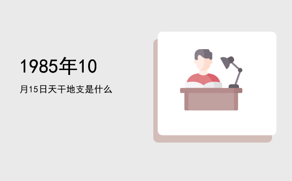 1985年10月15日天干地支是什么