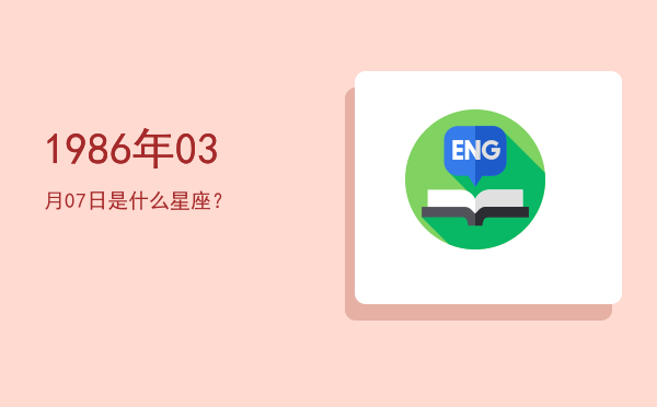 1986年03月07日是什么星座？