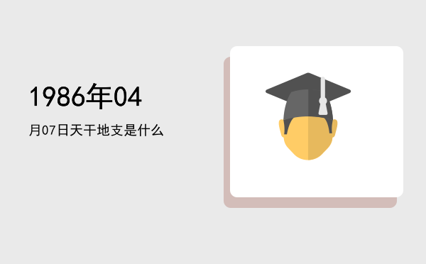 1986年04月07日天干地支是什么