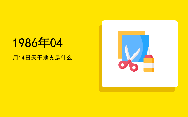 1986年04月14日天干地支是什么