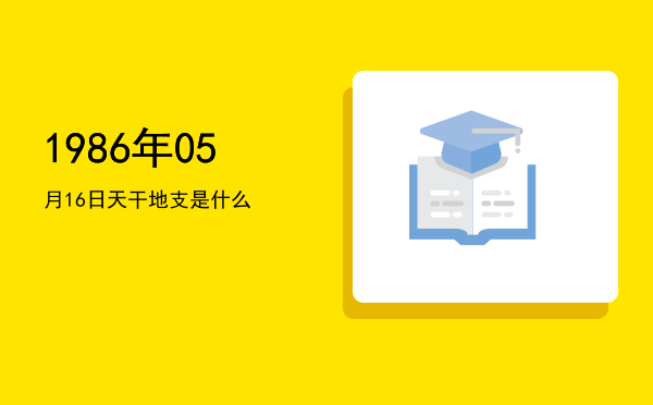 1986年05月16日天干地支是什么