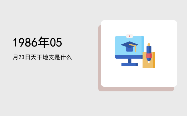 1986年05月23日天干地支是什么