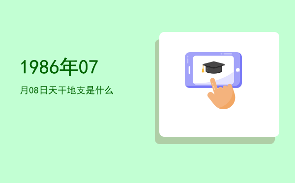 1986年07月08日天干地支是什么