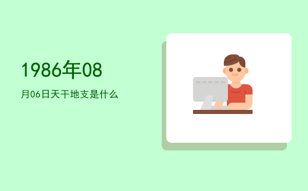 1986年08月06日天干地支是什么
