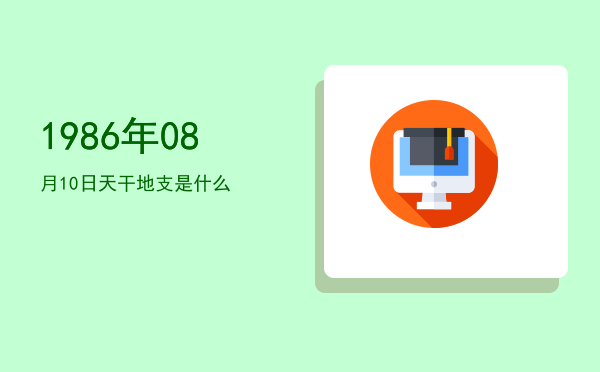 1986年08月10日天干地支是什么