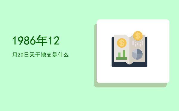 1986年12月20日天干地支是什么