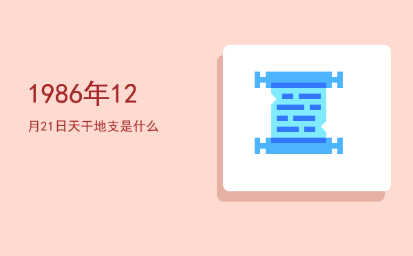 1986年12月21日天干地支是什么