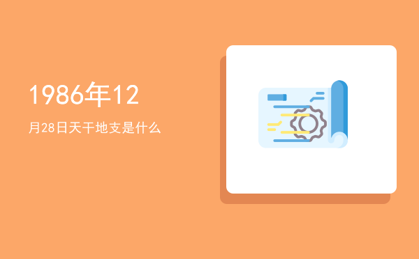 1986年12月28日天干地支是什么