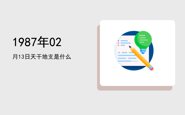 1987年02月13日天干地支是什么