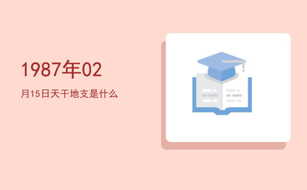 1987年02月15日天干地支是什么