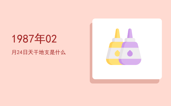1987年02月24日天干地支是什么