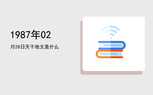 1987年02月28日天干地支是什么