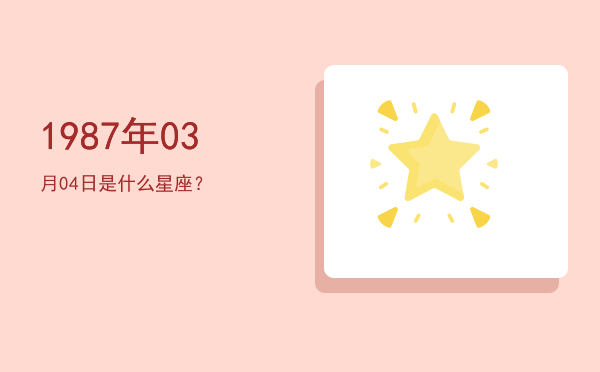1987年03月04日是什么星座？