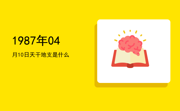 1987年04月10日天干地支是什么