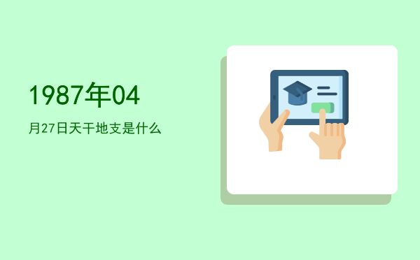 1987年04月27日天干地支是什么