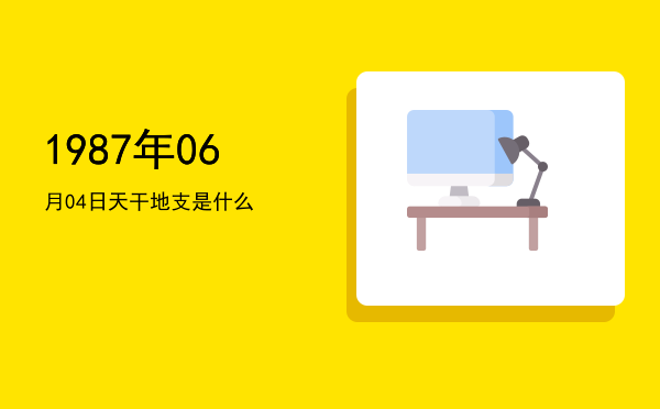 1987年06月04日天干地支是什么