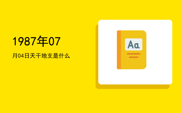 1987年07月04日天干地支是什么