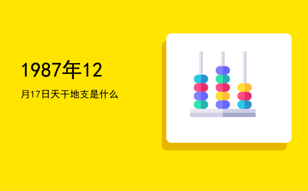 1987年12月17日天干地支是什么