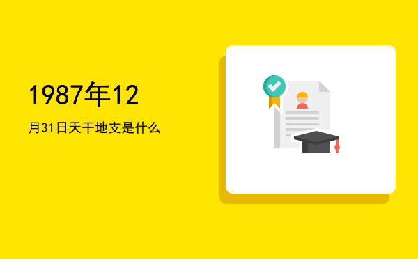 1987年12月31日天干地支是什么