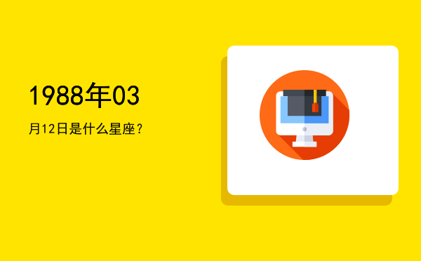 1988年03月12日是什么星座？