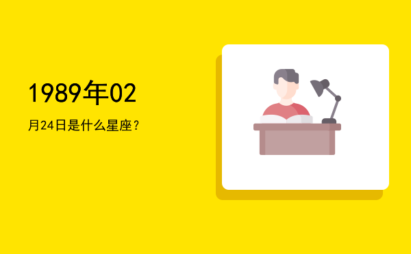 1989年02月24日是什么星座？