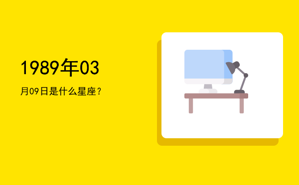 1989年03月09日是什么星座？