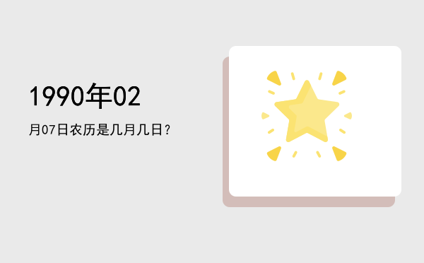 1990年02月07日农历是几月几日?