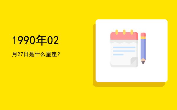 1990年02月27日是什么星座？