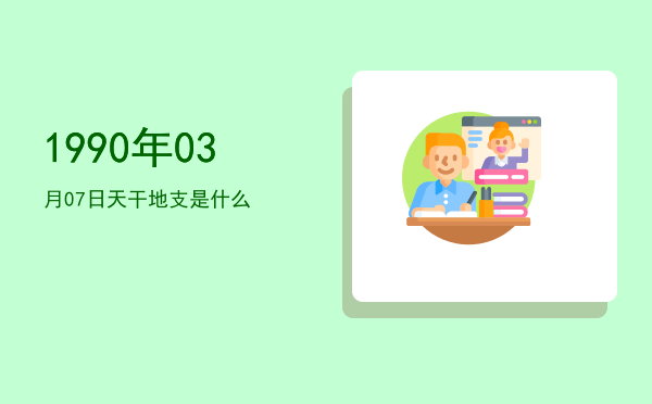 1990年03月07日天干地支是什么