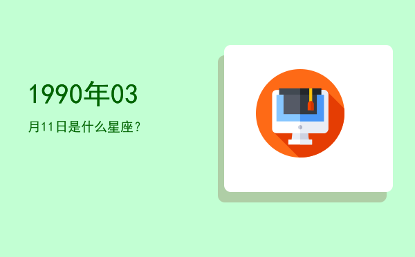 1990年03月11日是什么星座？