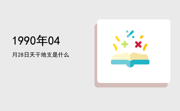 1990年04月28日天干地支是什么
