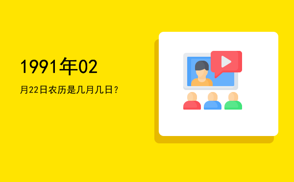1991年02月22日农历是几月几日?