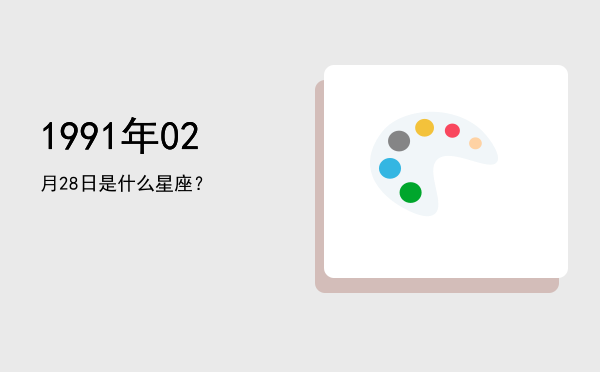 1991年02月28日是什么星座？
