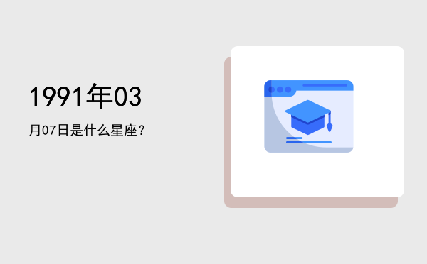 1991年03月07日是什么星座？