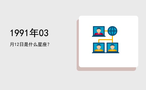 1991年03月12日是什么星座？