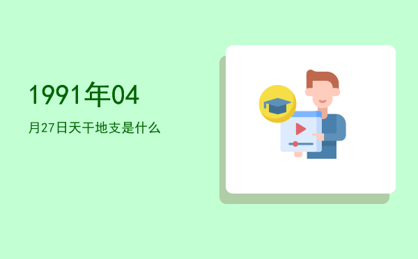 1991年04月27日天干地支是什么