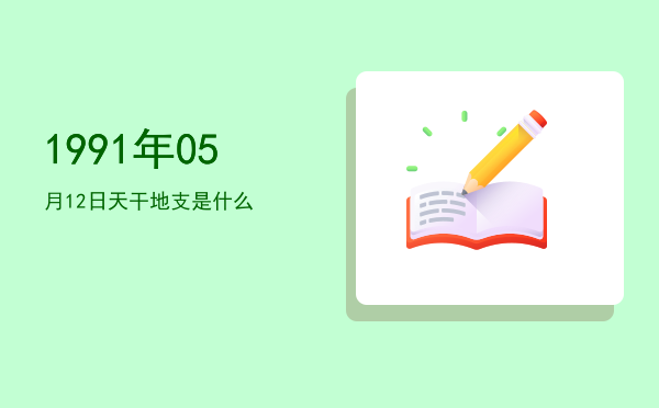 1991年05月12日天干地支是什么