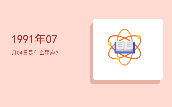 1991年07月04日是什么星座？