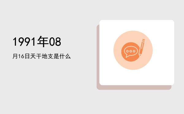 1991年08月16日天干地支是什么