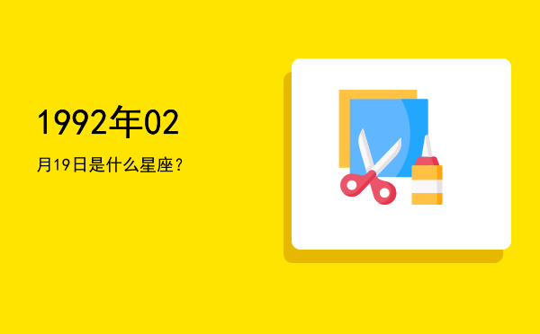 1992年02月19日是什么星座？