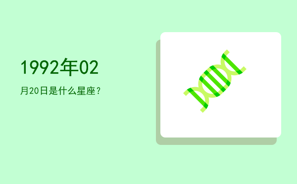 1992年02月20日是什么星座？