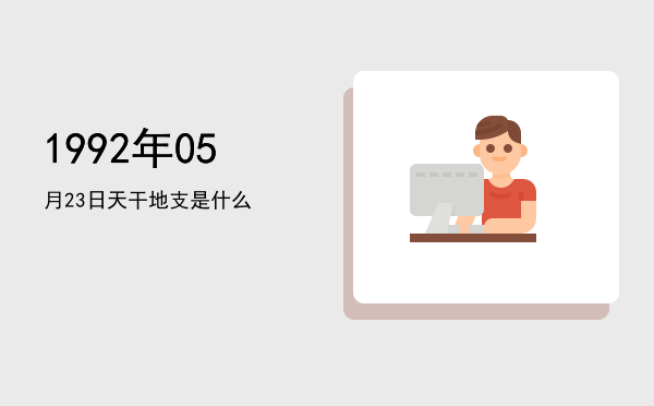 1992年05月23日天干地支是什么