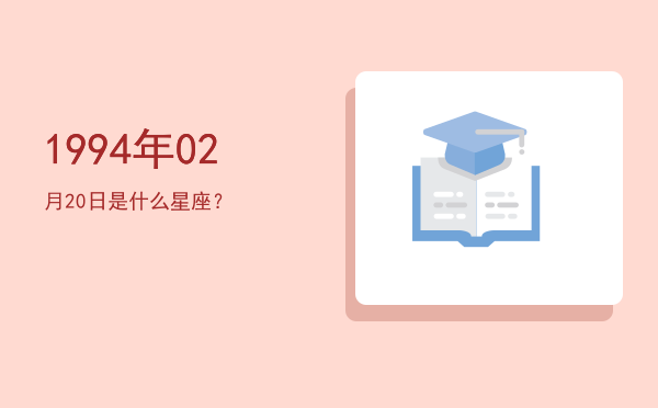 1994年02月20日是什么星座？